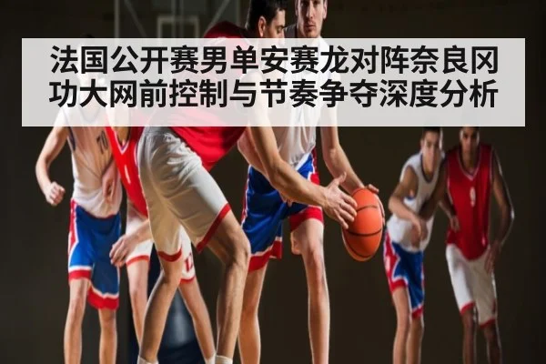 法国公开赛男单安赛龙对阵奈良冈功大网前控制与节奏争夺深度分析（kaiyun）