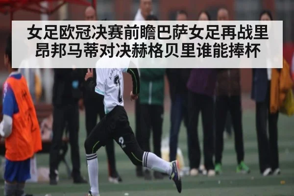 女足欧冠决赛前瞻巴萨女足再战里昂邦马蒂对决赫格贝里谁能捧杯（kaiyun）
