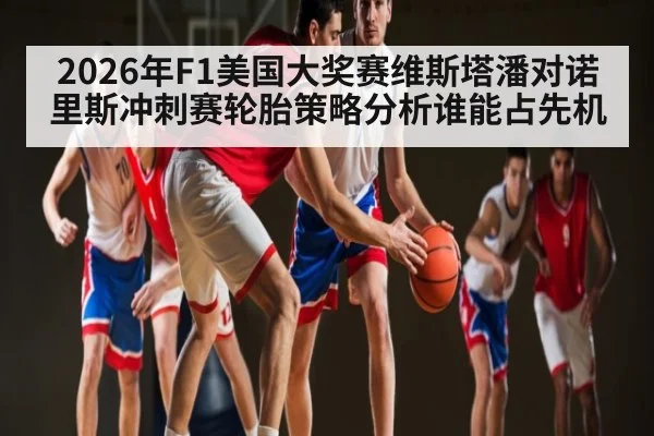 2026年F1美国大奖赛维斯塔潘对诺里斯冲刺赛轮胎策略分析谁能占先机（kaiyun）