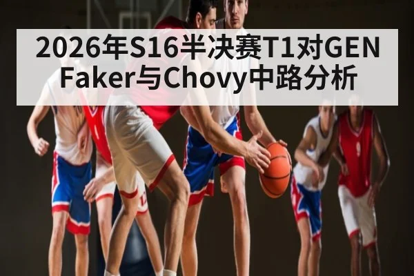 2026年S16半决赛T1对GEN Faker与Chovy中路分析
