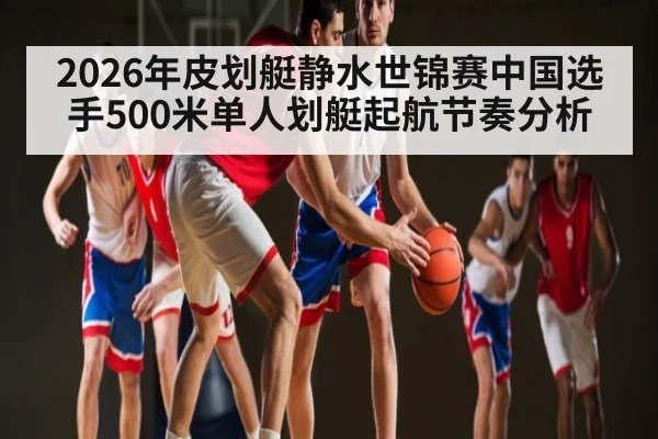 2026年皮划艇静水世锦赛中国选手500米单人划艇起航节奏分析（kaiyun）