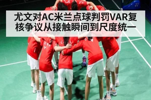 尤文对AC米兰点球判罚VAR复核争议从接触瞬间到尺度统一（kaiyun）