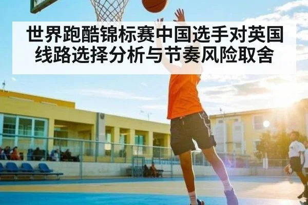 世界跑酷锦标赛中国选手对英国线路选择分析与节奏风险取舍（kaiyun）
