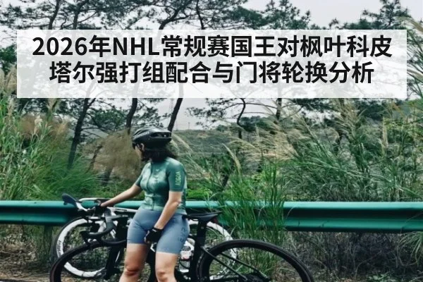 2026年NHL常规赛国王对枫叶科皮塔尔强打组配合与门将轮换分析（kaiyun）